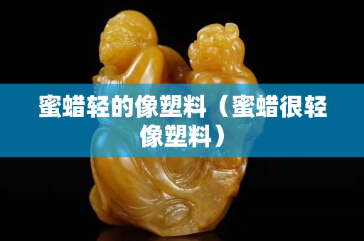蜜蠟輕的像塑料（蜜蠟很輕像塑料）