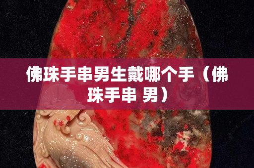 佛珠手串男生戴哪個(gè)手（佛珠手串 男）