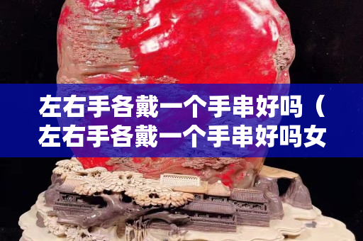 左右手各戴一個手串好嗎（左右手各戴一個手串好嗎女）