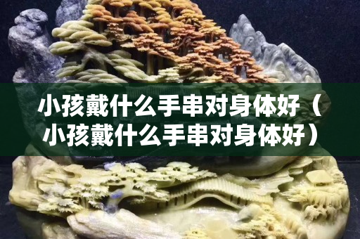 小孩戴什么手串對身體好（小孩戴什么手串對身體好）