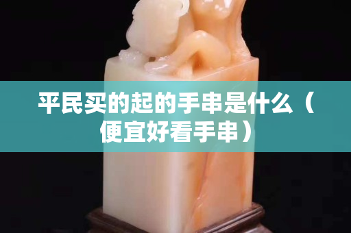 平民買的起的手串是什么（便宜好看手串）