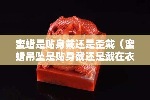 蜜蠟是貼身戴還是歪戴（蜜蠟吊墜是貼身戴還是戴在衣服外面）