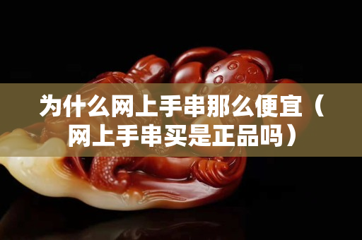 為什么網(wǎng)上手串那么便宜（網(wǎng)上手串買是正品嗎）