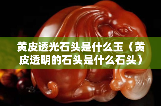 黃皮透光石頭是什么玉（黃皮透明的石頭是什么石頭）