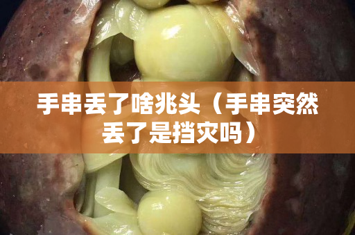 手串丟了啥兆頭（手串突然丟了是擋災嗎）