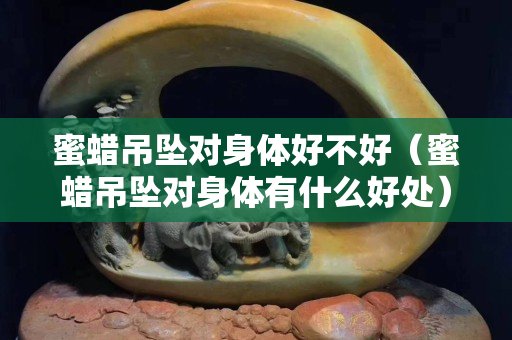 蜜蠟吊墜對(duì)身體好不好（蜜蠟吊墜對(duì)身體有什么好處）