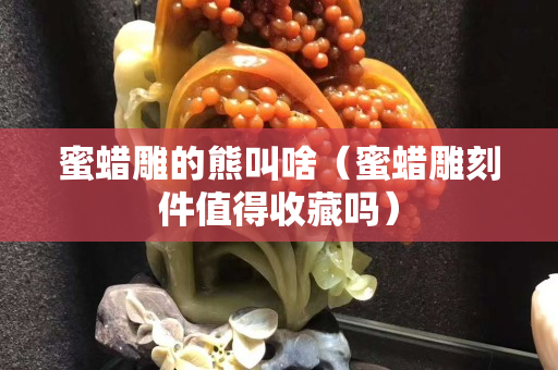 蜜蠟雕的熊叫啥（蜜蠟雕刻件值得收藏嗎）