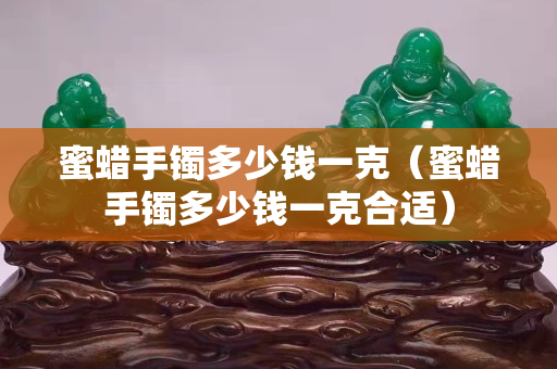 蜜蠟手鐲多少錢一克（蜜蠟手鐲多少錢一克合適）