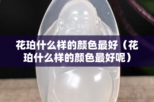 花珀什么樣的顏色最好（花珀什么樣的顏色最好呢）