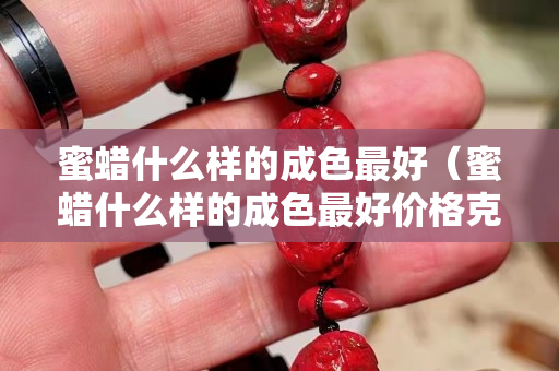蜜蠟什么樣的成色最好（蜜蠟什么樣的成色最好價格克數）