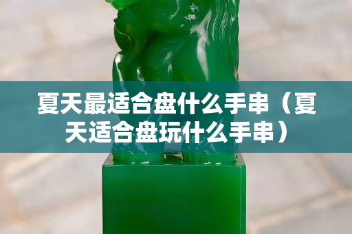 夏天最適合盤什么手串（夏天適合盤玩什么手串）