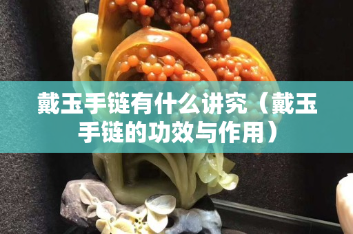 戴玉手鏈有什么講究（戴玉手鏈的功效與作用）