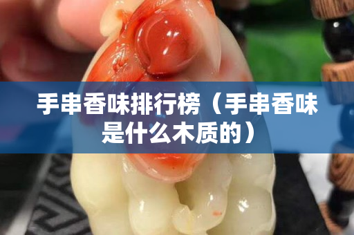 手串香味排行榜（手串香味是什么木質的）