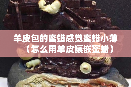 羊皮包的蜜蠟感覺蜜蠟小薄（怎么用羊皮鑲嵌蜜蠟）