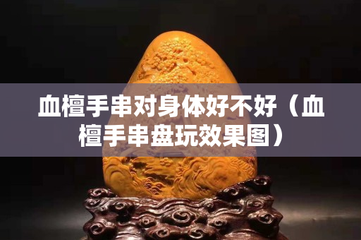 血檀手串對(duì)身體好不好（血檀手串盤(pán)玩效果圖）