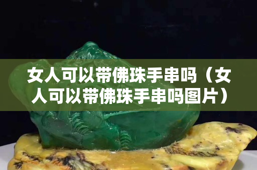 女人可以帶佛珠手串嗎（女人可以帶佛珠手串嗎圖片）