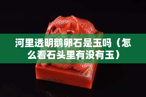 河里透明鵝卵石是玉嗎（怎么看石頭里有沒有玉）