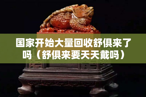 國家開始大量回收舒俱來了嗎（舒俱來要天天戴嗎）