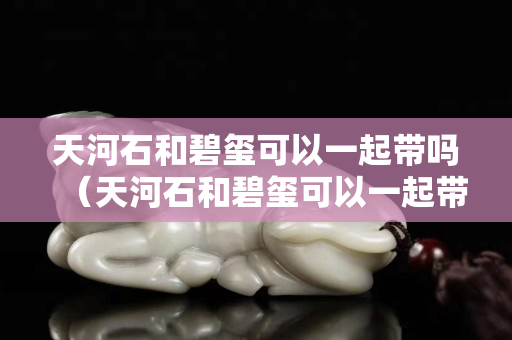 天河石和碧璽可以一起帶嗎（天河石和碧璽可以一起帶嗎圖片）