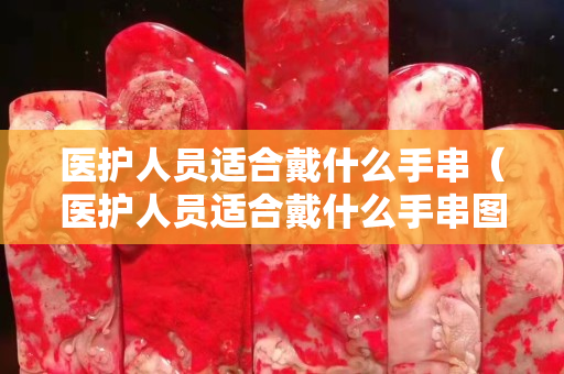 醫護人員適合戴什么手串（醫護人員適合戴什么手串圖片）