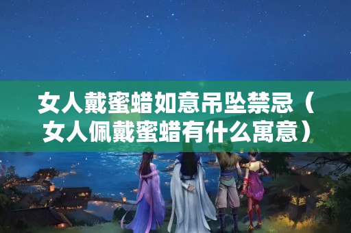 女人戴蜜蠟如意吊墜禁忌（女人佩戴蜜蠟有什么寓意）