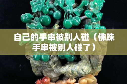 自己的手串被別人碰（佛珠手串被別人碰了）