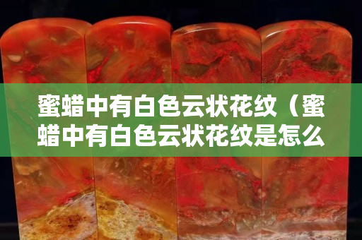 蜜蠟中有白色云狀花紋（蜜蠟中有白色云狀花紋是怎么回事？）