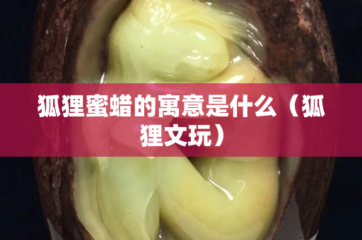 狐貍蜜蠟的寓意是什么（狐貍文玩）
