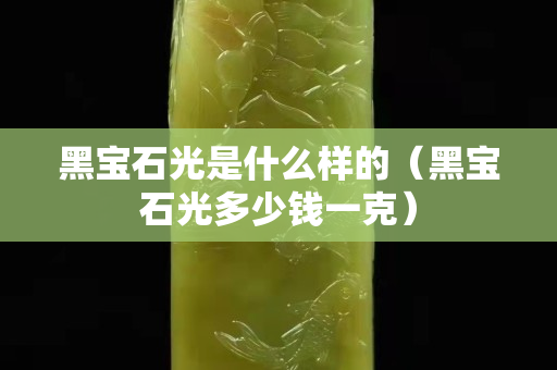 黑寶石光是什么樣的（黑寶石光多少錢一克）