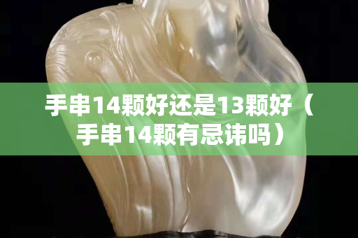 手串14顆好還是13顆好（手串14顆有忌諱嗎）