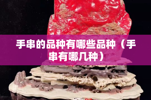 手串的品種有哪些品種（手串有哪幾種）