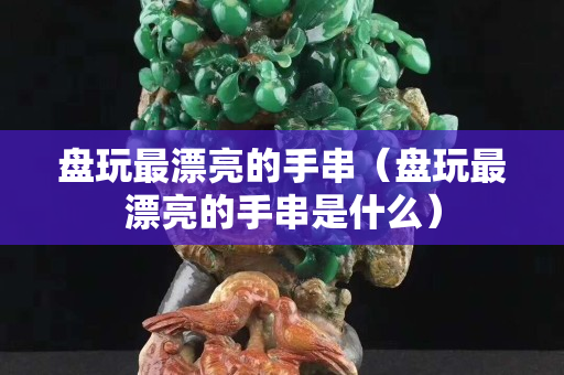 盤玩最漂亮的手串（盤玩最漂亮的手串是什么）