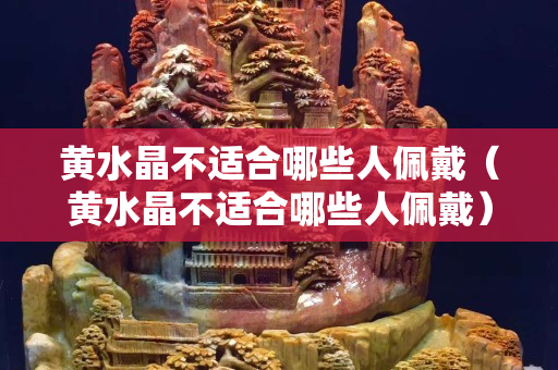 黃水晶不適合哪些人佩戴（黃水晶不適合哪些人佩戴）