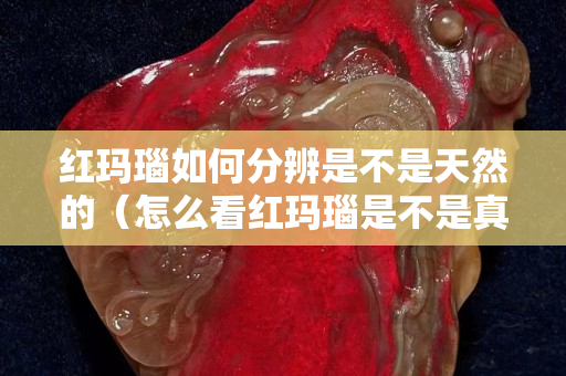 紅瑪瑙如何分辨是不是天然的（怎么看紅瑪瑙是不是真的）