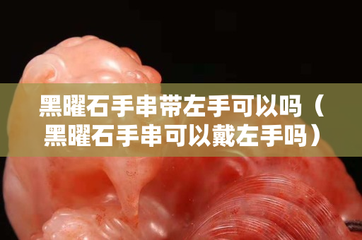 黑曜石手串帶左手可以嗎（黑曜石手串可以戴左手嗎）