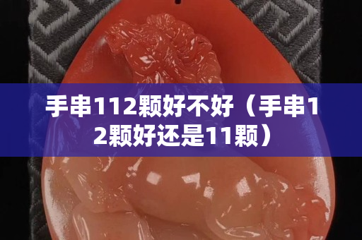 手串112顆好不好（手串12顆好還是11顆）