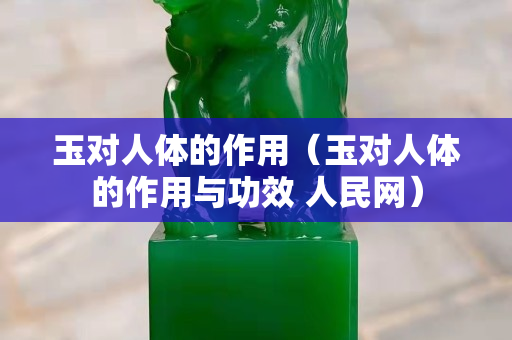 玉對人體的作用（玉對人體的作用與功效 人民網(wǎng)）