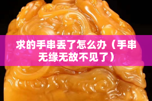 求的手串丟了怎么辦（手串無緣無故不見了）