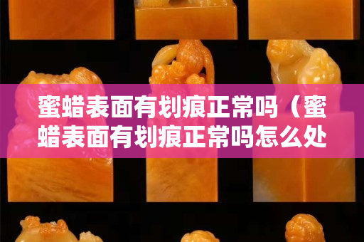 蜜蠟表面有劃痕正常嗎（蜜蠟表面有劃痕正常嗎怎么處理）