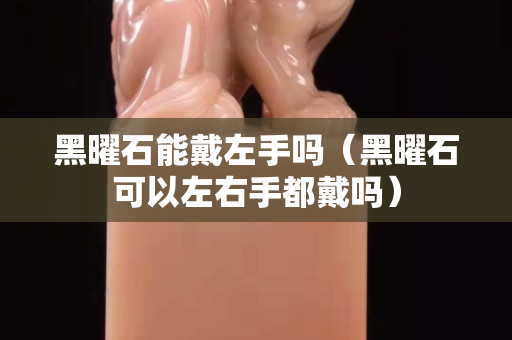 黑曜石能戴左手嗎（黑曜石可以左右手都戴嗎）