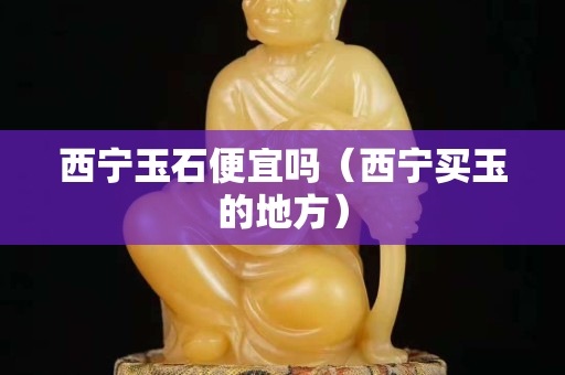 西寧玉石便宜嗎（西寧買玉的地方）