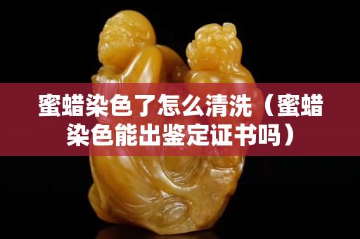 蜜蠟染色了怎么清洗（蜜蠟染色能出鑒定證書嗎）