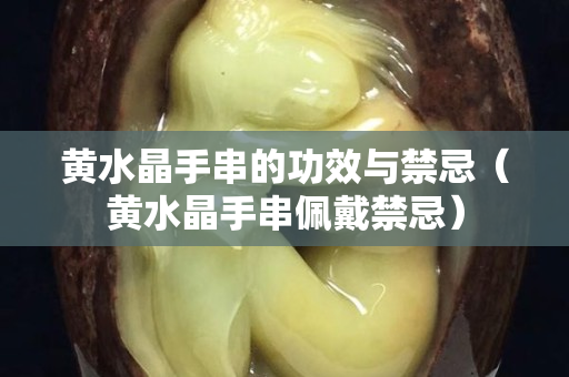 黃水晶手串的功效與禁忌（黃水晶手串佩戴禁忌）