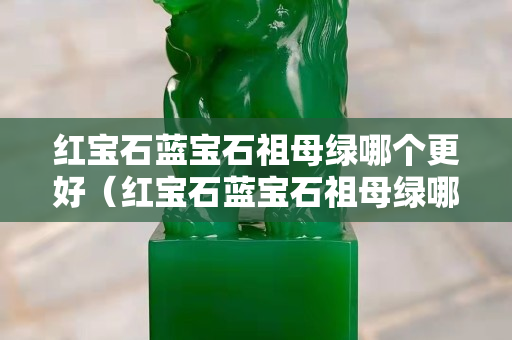 紅寶石藍寶石祖母綠哪個更好（紅寶石藍寶石祖母綠哪個貴）