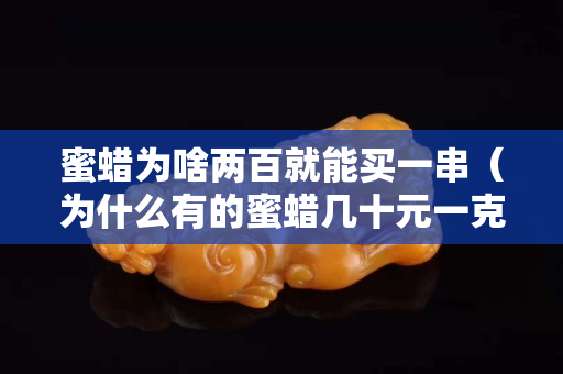 蜜蠟為啥兩百就能買一串（為什么有的蜜蠟幾十元一克）