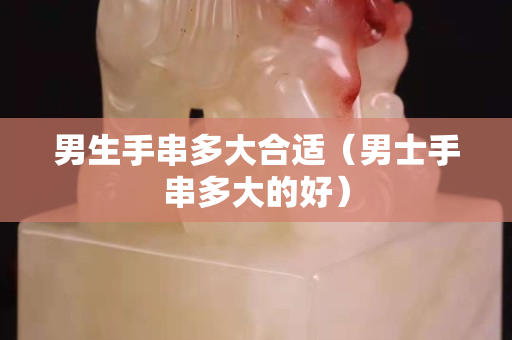 男生手串多大合適（男士手串多大的好）