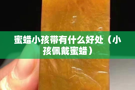 蜜蠟小孩帶有什么好處（小孩佩戴蜜蠟）