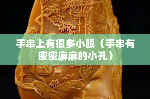 手串上有很多小眼（手串有密密麻麻的小孔）