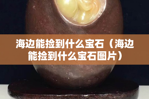 海邊能撿到什么寶石（海邊能撿到什么寶石圖片）