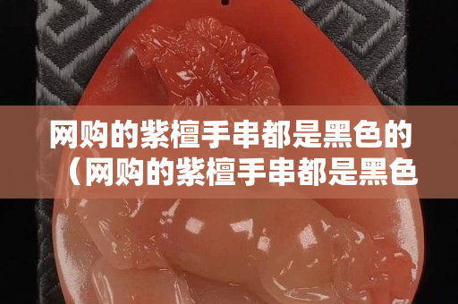 網購的紫檀手串都是黑色的（網購的紫檀手串都是黑色的怎么回事）